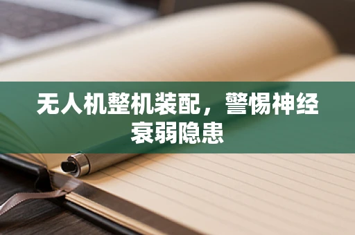无人机整机装配，警惕神经衰弱隐患