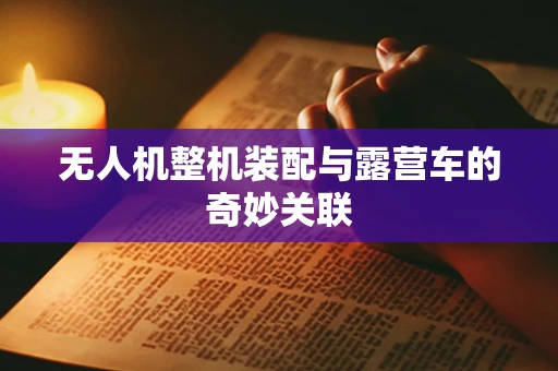 无人机整机装配与露营车的奇妙关联