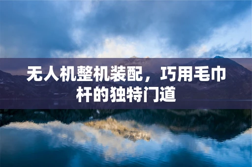 无人机整机装配，巧用毛巾杆的独特门道