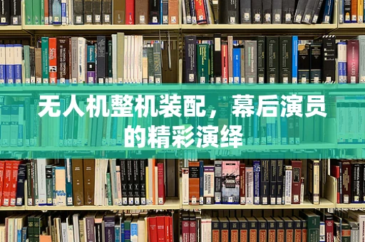 无人机整机装配，幕后演员的精彩演绎