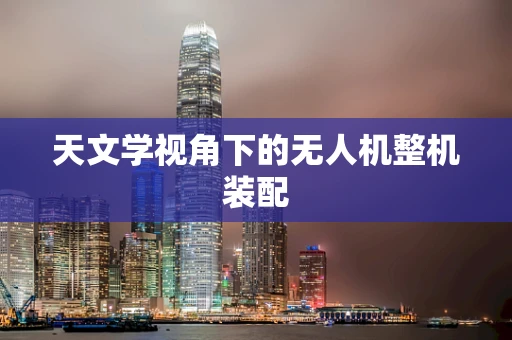 天文学视角下的无人机整机装配