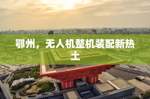 鄂州，无人机整机装配新热土