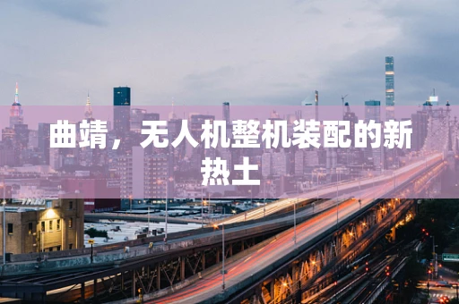 曲靖，无人机整机装配的新热土