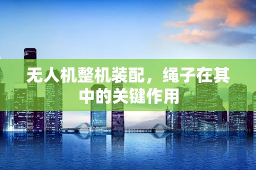 无人机整机装配，绳子在其中的关键作用