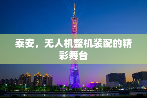 泰安，无人机整机装配的精彩舞台