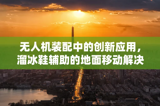 无人机装配中的创新应用，溜冰鞋辅助的地面移动解决方案