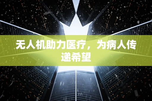 无人机助力医疗，为病人传递希望