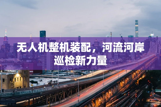 无人机整机装配，河流河岸巡检新力量