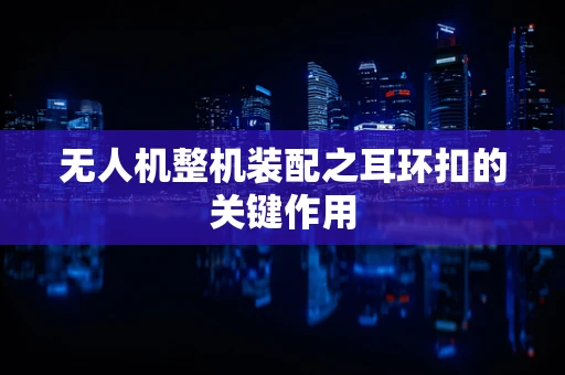 无人机整机装配之耳环扣的关键作用