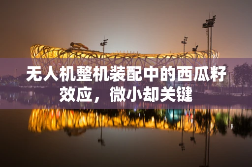 无人机整机装配中的西瓜籽效应，微小却关键