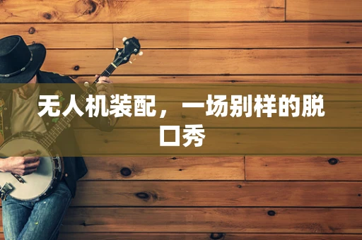 无人机装配，一场别样的脱口秀