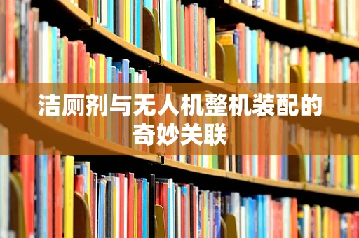 洁厕剂与无人机整机装配的奇妙关联