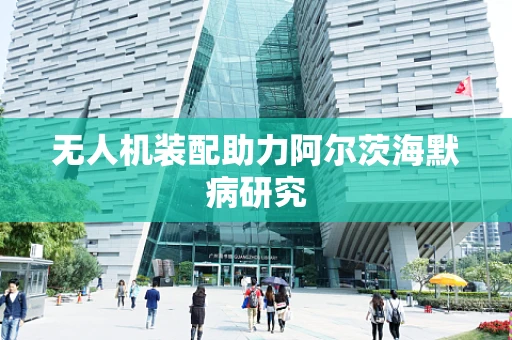 无人机装配助力阿尔茨海默病研究