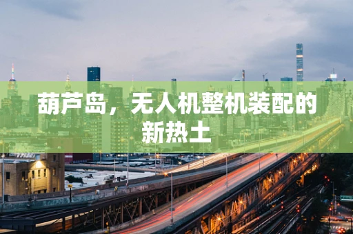葫芦岛，无人机整机装配的新热土