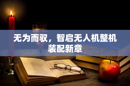 无为而驭，智启无人机整机装配新章