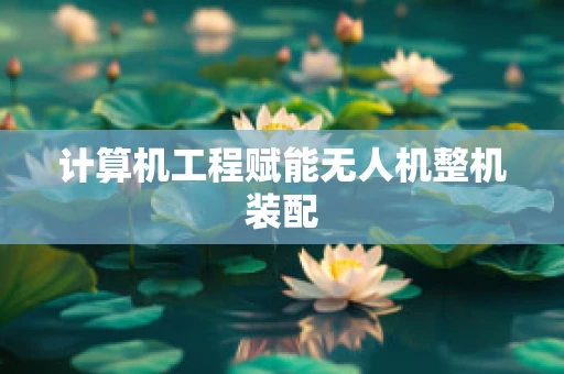 计算机工程赋能无人机整机装配