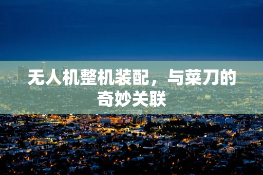 无人机整机装配，与菜刀的奇妙关联