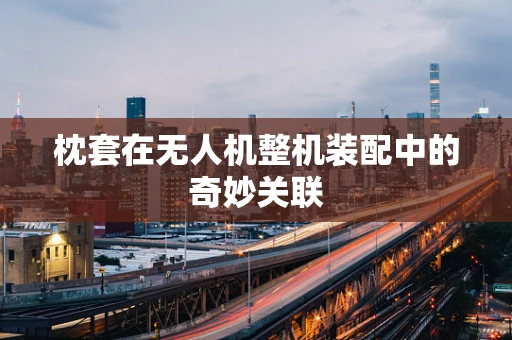 枕套在无人机整机装配中的奇妙关联