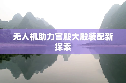 无人机助力宫殿大殿装配新探索