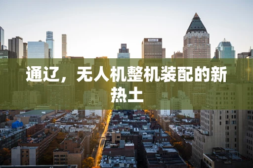 通辽，无人机整机装配的新热土