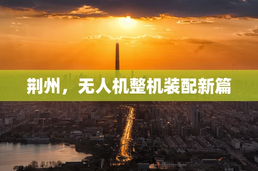 荆州，无人机整机装配新篇