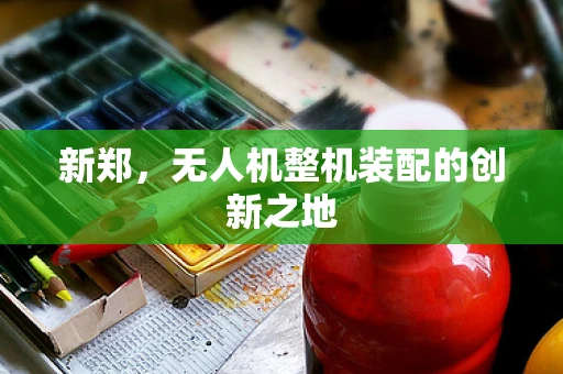 新郑，无人机整机装配的创新之地