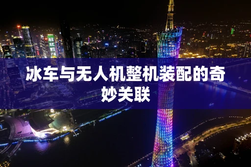 冰车与无人机整机装配的奇妙关联
