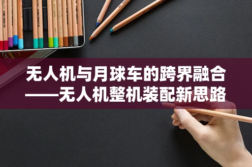 无人机与月球车的跨界融合——无人机整机装配新思路