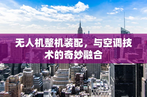 无人机整机装配，与空调技术的奇妙融合