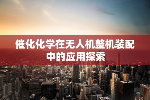 催化化学在无人机整机装配中的应用探索