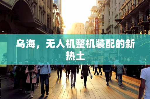乌海，无人机整机装配的新热土