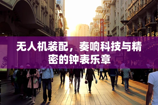 无人机装配，奏响科技与精密的钟表乐章
