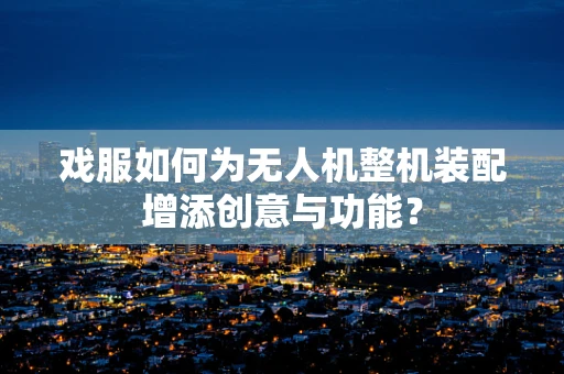 戏服如何为无人机整机装配增添创意与功能？