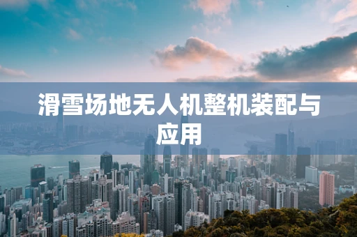 滑雪场地无人机整机装配与应用