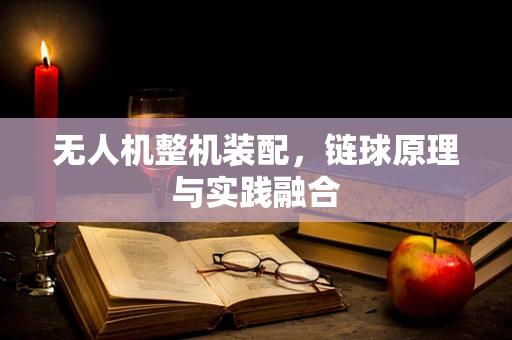 无人机整机装配，链球原理与实践融合