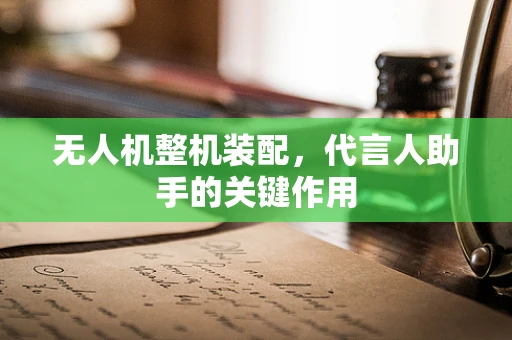 无人机整机装配，代言人助手的关键作用