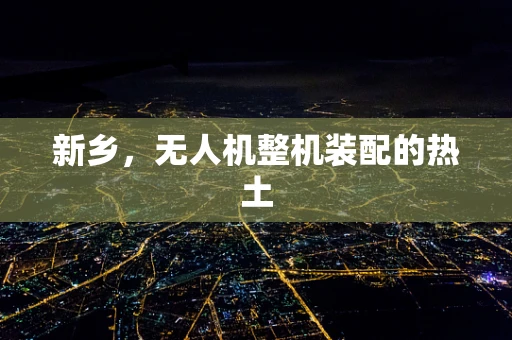 新乡，无人机整机装配的热土