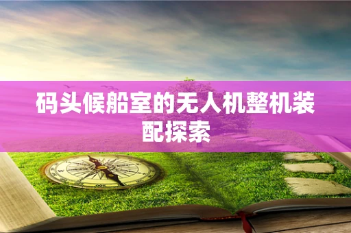 码头候船室的无人机整机装配探索