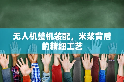 无人机整机装配，米浆背后的精细工艺