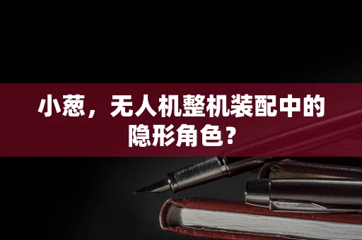 小葱，无人机整机装配中的隐形角色？