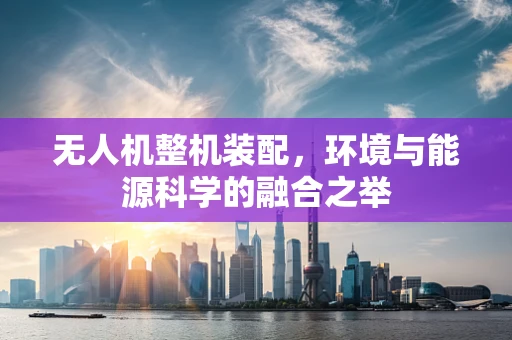无人机整机装配，环境与能源科学的融合之举