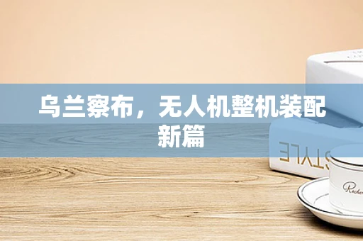 乌兰察布，无人机整机装配新篇