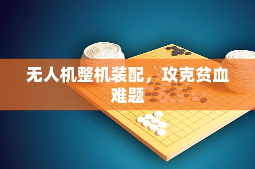 无人机整机装配，攻克贫血难题