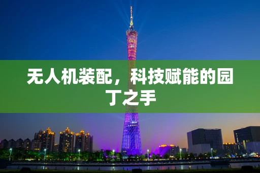 无人机装配，科技赋能的园丁之手