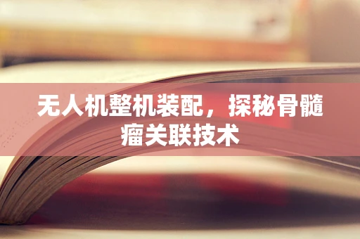 无人机整机装配，探秘骨髓瘤关联技术