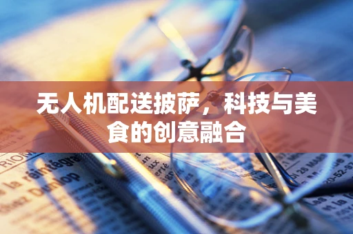 无人机配送披萨，科技与美食的创意融合