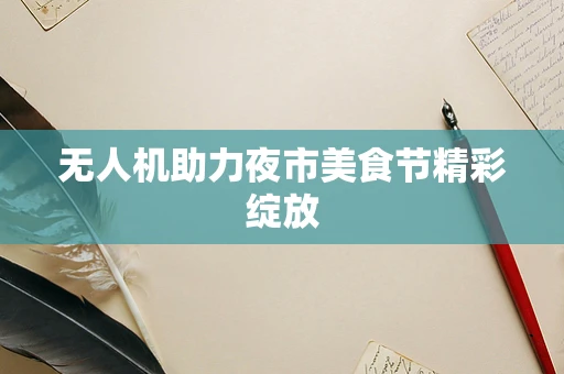 无人机助力夜市美食节精彩绽放