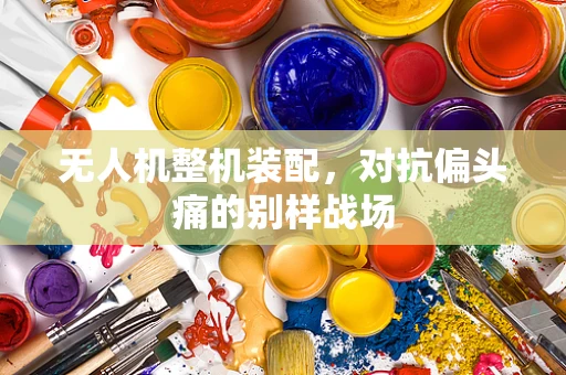 无人机整机装配，对抗偏头痛的别样战场