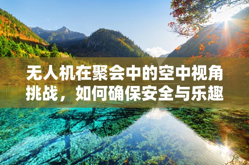 无人机在聚会中的空中视角挑战，如何确保安全与乐趣并存？