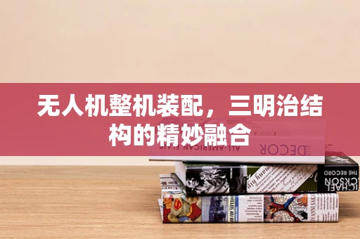 无人机整机装配，三明治结构的精妙融合
